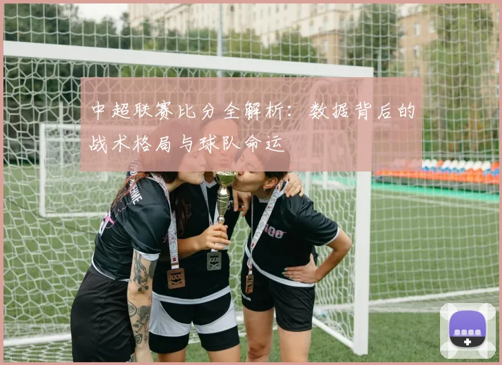 中超联赛比分全解析:数据背后的战术格局与球队命运