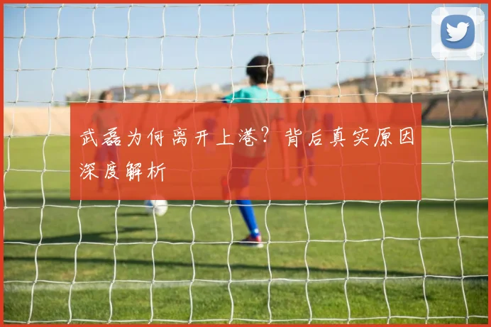 武磊为何离开上港?背后真实原因深度解析