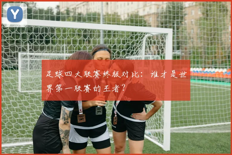 足球四大联赛终极对比：谁才是世界第一联赛的王者？