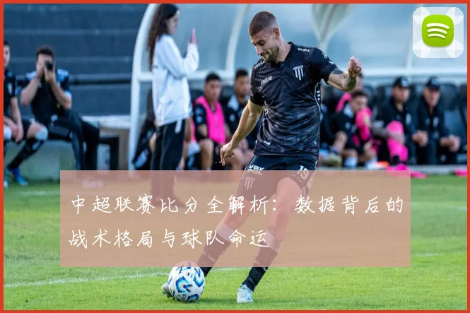 中超联赛比分全解析:数据背后的战术格局与球队命运