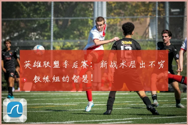 英雄联盟季后赛:新战术层出不穷,教练组的智慧!
