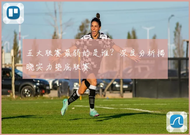 五大联赛最弱的是谁?深度分析揭晓实力垫底联赛